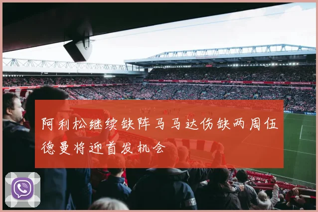 阿利松继续缺阵马马达伤缺两周伍德曼将迎首发机会