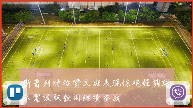斯普利特称赞文班表现惊艳强调球队需吸取教训继续奋战