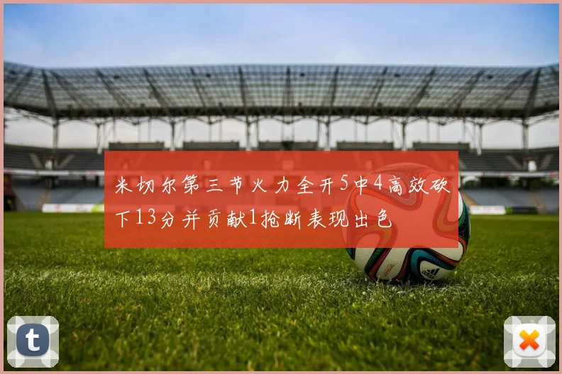 米切尔第三节火力全开5中4高效砍下13分并贡献1抢断表现出色