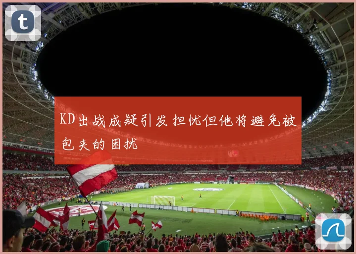 KD出战成疑引发担忧但他将避免被包夹的困扰
