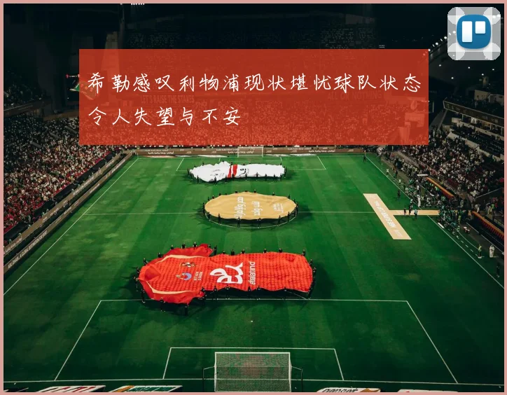 希勒感叹利物浦现状堪忧球队状态令人失望与不安