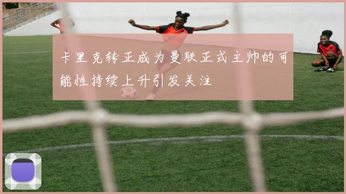 卡里克转正成为曼联正式主帅的可能性持续上升引发关注
