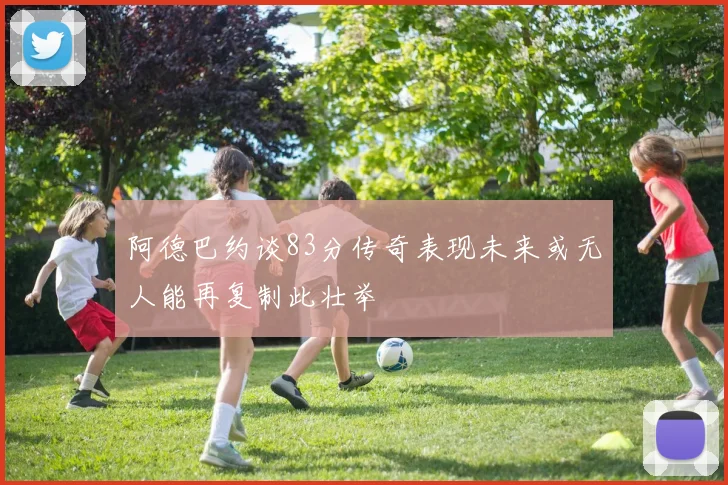 阿德巴约谈83分传奇表现未来或无人能再复制此壮举