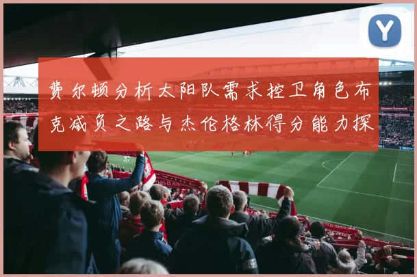 费尔顿分析太阳队需求控卫角色布克减负之路与杰伦格林得分能力探讨