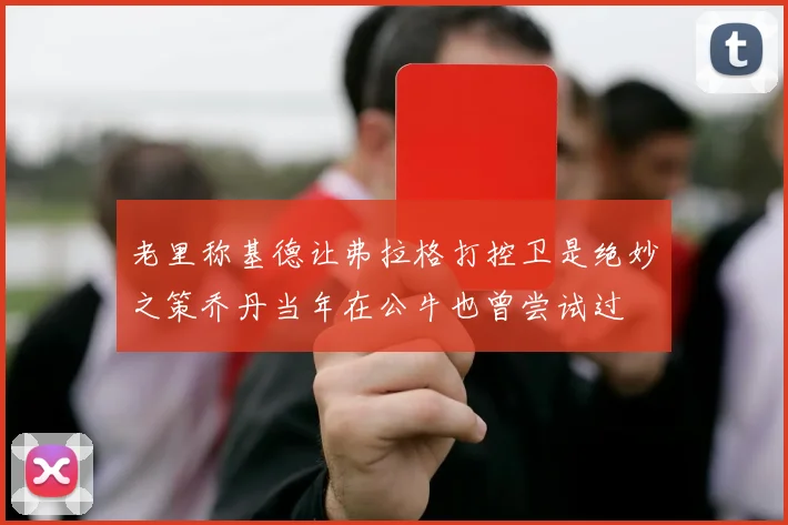 老里称基德让弗拉格打控卫是绝妙之策乔丹当年在公牛也曾尝试过