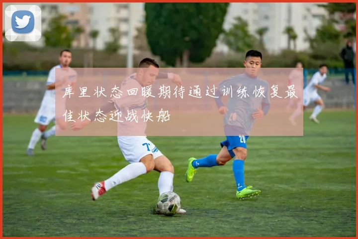 库里状态回暖期待通过训练恢复最佳状态迎战快船