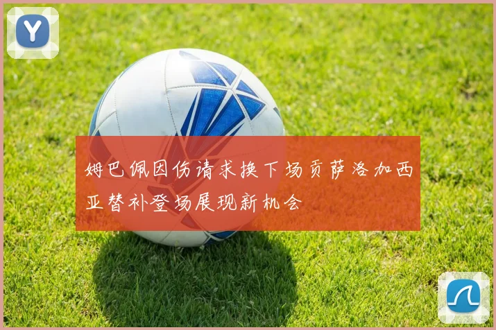 姆巴佩因伤请求换下场贡萨洛加西亚替补登场展现新机会