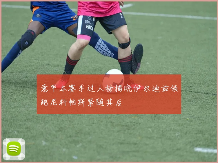 意甲本赛季过人榜揭晓伊尔迪兹领跑尼科帕斯紧随其后