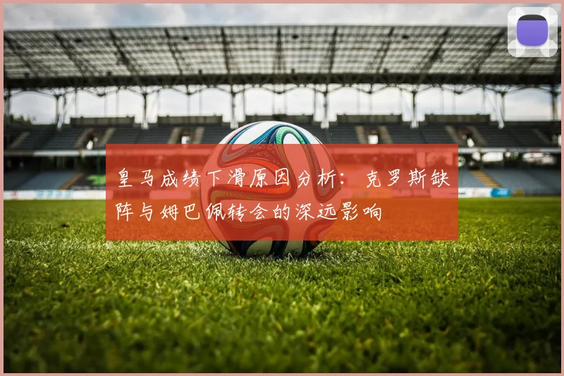 皇马成绩下滑原因分析：克罗斯缺阵与姆巴佩转会的深远影响