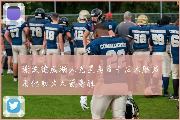 谢泼德成湖人克星乌度卡应大胆启用他助力火箭争胜
