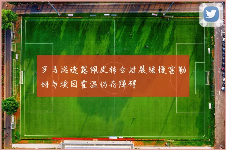 罗马诺透露佩皮转会进展缓慢富勒姆与埃因霍温仍存障碍