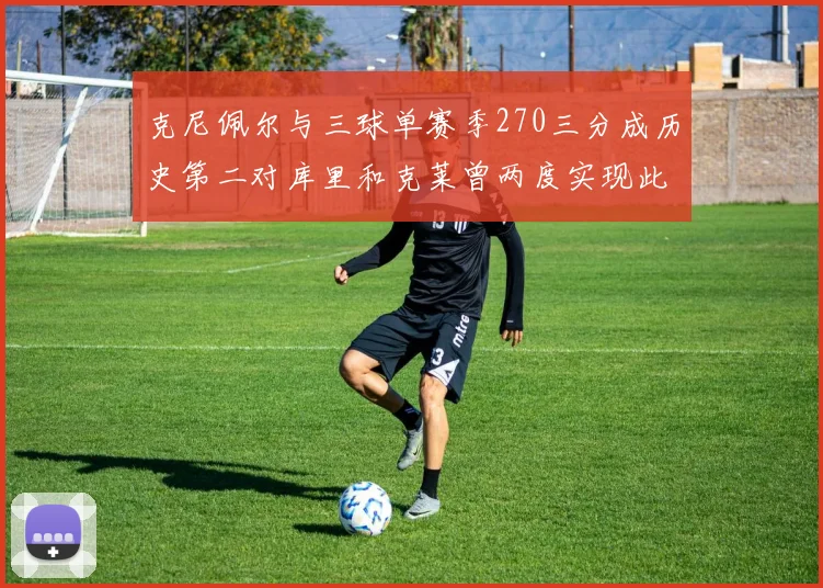 克尼佩尔与三球单赛季270三分成历史第二对库里和克莱曾两度实现此壮举