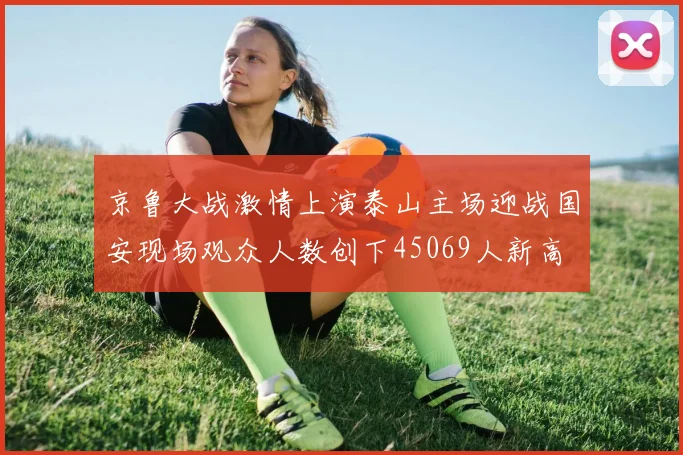 京鲁大战激情上演泰山主场迎战国安现场观众人数创下45069人新高