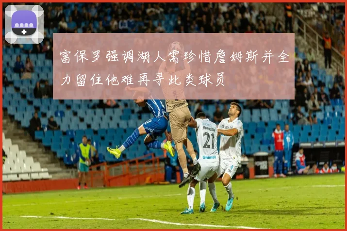 富保罗强调湖人需珍惜詹姆斯并全力留住他难再寻此类球员