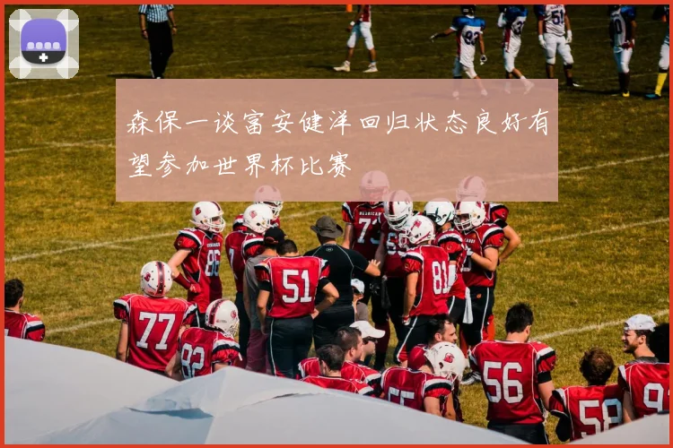 森保一谈富安健洋回归状态良好有望参加世界杯比赛