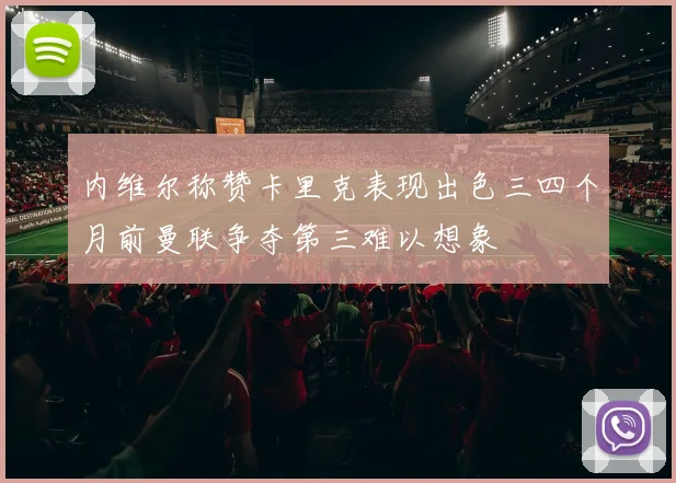 内维尔称赞卡里克表现出色三四个月前曼联争夺第三难以想象