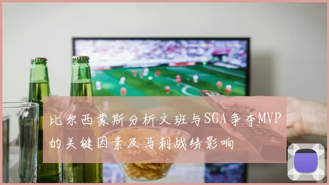 比尔西蒙斯分析文班与SGA争夺MVP的关键因素及马刺战绩影响