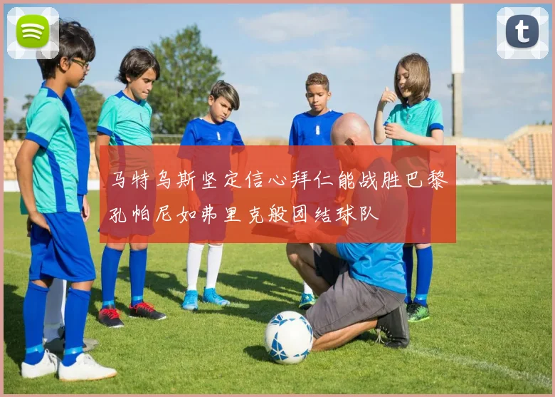 马特乌斯坚定信心拜仁能战胜巴黎孔帕尼如弗里克般团结球队