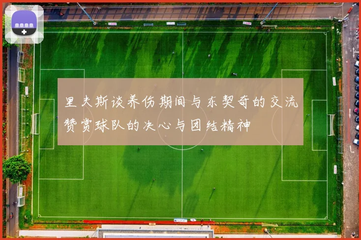 里夫斯谈养伤期间与东契奇的交流赞赏球队的决心与团结精神