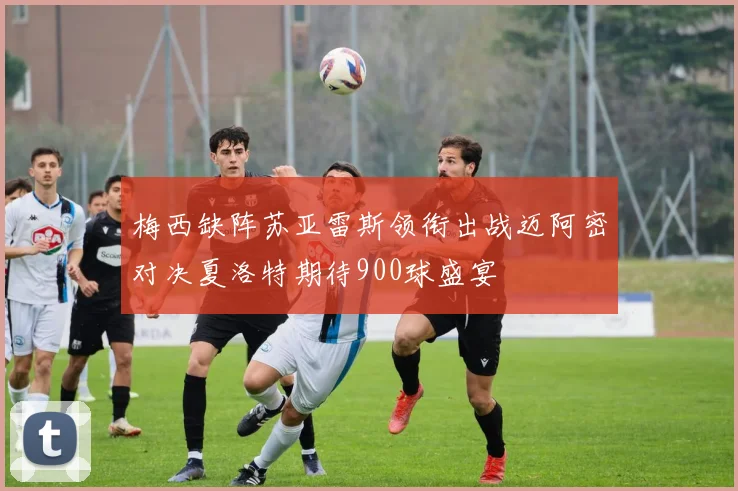梅西缺阵苏亚雷斯领衔出战迈阿密对决夏洛特期待900球盛宴