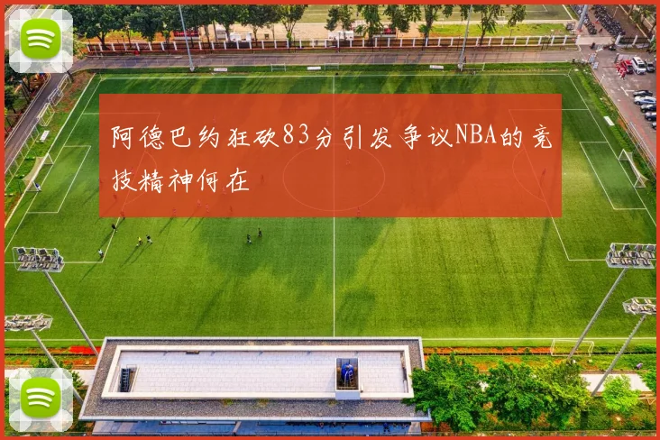 阿德巴约狂砍83分引发争议NBA的竞技精神何在