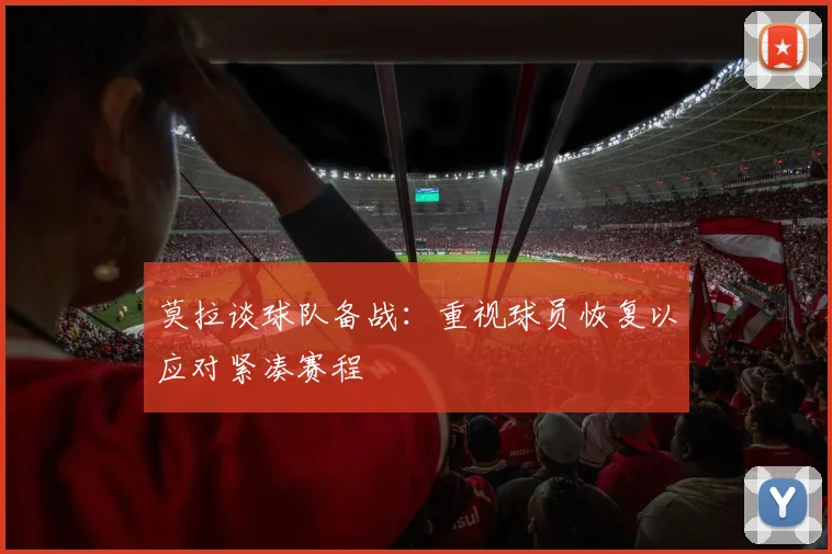 莫拉谈球队备战：重视球员恢复以应对紧凑赛程